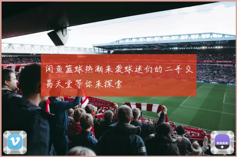 闲鱼篮球热潮来袭球迷们的二手交易天堂等你来探索