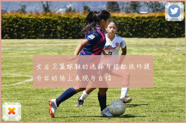 女后卫篮球鞋的选择与搭配技巧提升你的场上表现与自信