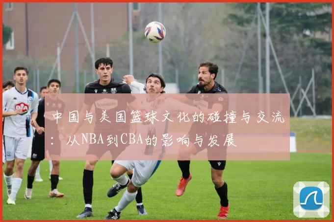 中国与美国篮球文化的碰撞与交流：从NBA到CBA的影响与发展