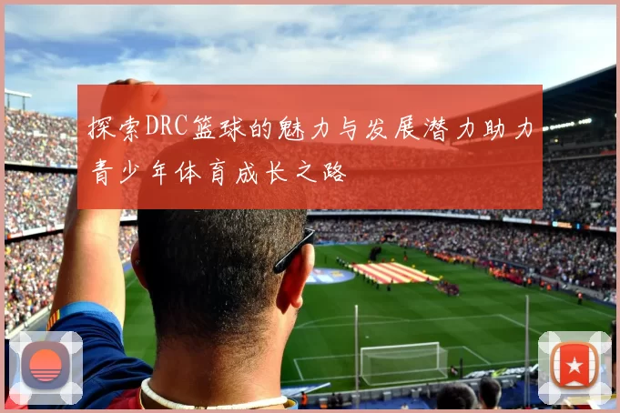 探索DRC篮球的魅力与发展潜力助力青少年体育成长之路