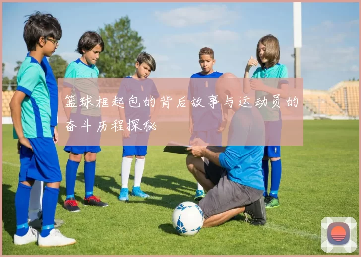 篮球框起包的背后故事与运动员的奋斗历程探秘