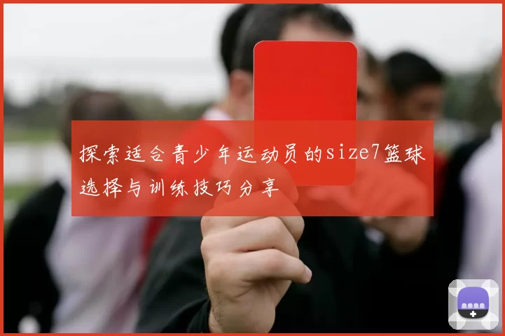 探索适合青少年运动员的size7篮球选择与训练技巧分享