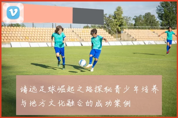 靖远足球崛起之路探秘青少年培养与地方文化融合的成功案例