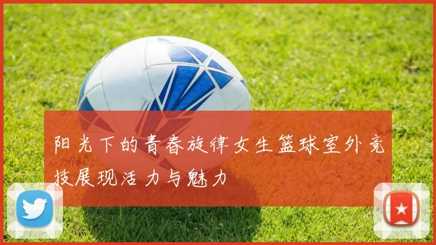 阳光下的青春旋律女生篮球室外竞技展现活力与魅力