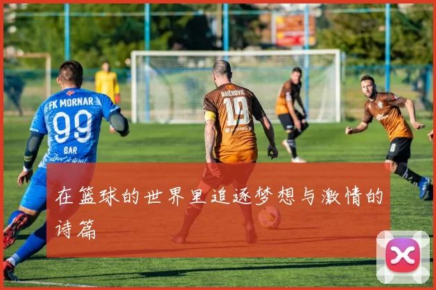 在篮球的世界里追逐梦想与激情的诗篇
